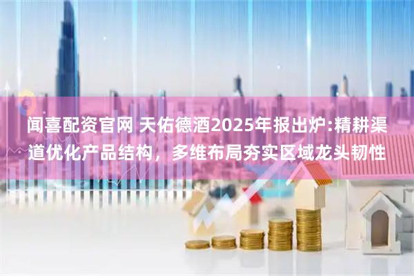 闻喜配资官网 天佑德酒2025年报出炉:精耕渠道优化产品结构，多维布局夯实区域龙头韧性