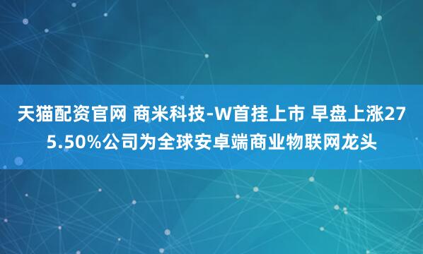 天猫配资官网 商米科技-W首挂上市 早盘上涨275.50%公司为全球安卓端商业物联网龙头