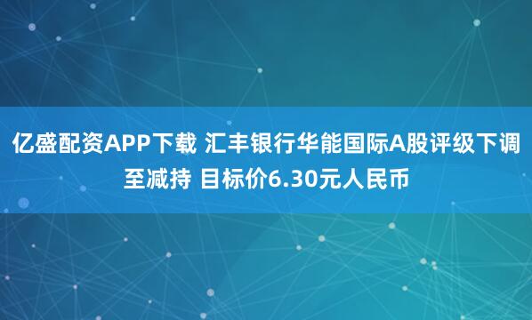 亿盛配资APP下载 汇丰银行华能国际A股评级下调至减持 目标价6.30元人民币