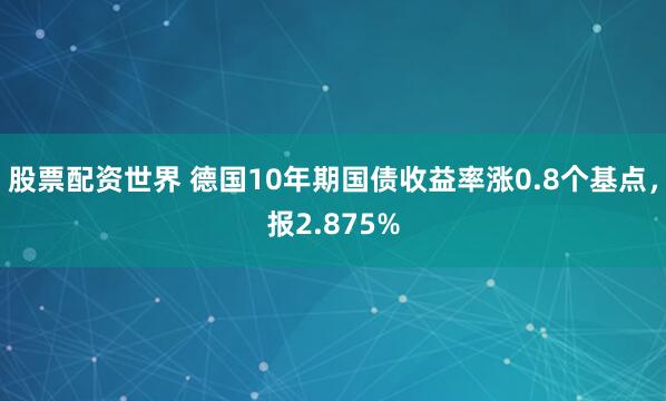 股票配资世界 德国10年期国债收益率涨0.8个基点，报2.875%