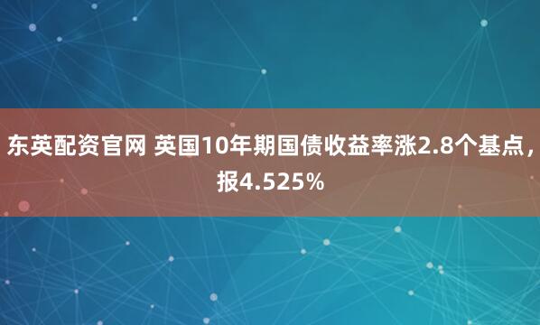 东英配资官网 英国10年期国债收益率涨2.8个基点，报4.525%