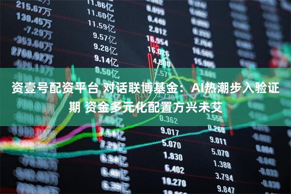 资壹号配资平台 对话联博基金：AI热潮步入验证期 资金多元化配置方兴未艾