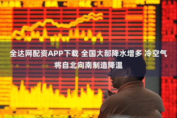 全达网配资APP下载 全国大部降水增多 冷空气将自北向南制造降温