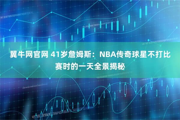 翼牛网官网 41岁詹姆斯：NBA传奇球星不打比赛时的一天全景揭秘